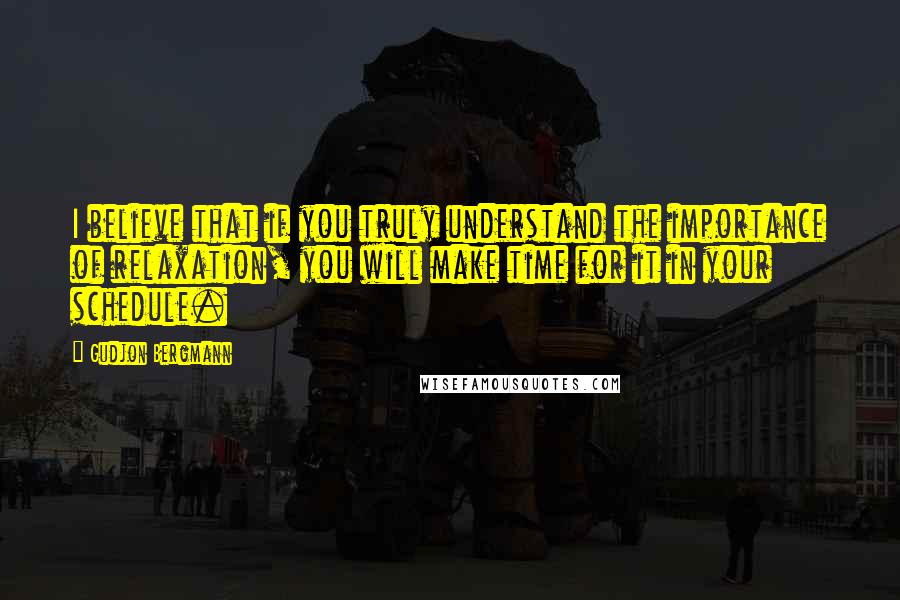 Gudjon Bergmann Quotes: I believe that if you truly understand the importance of relaxation, you will make time for it in your schedule.