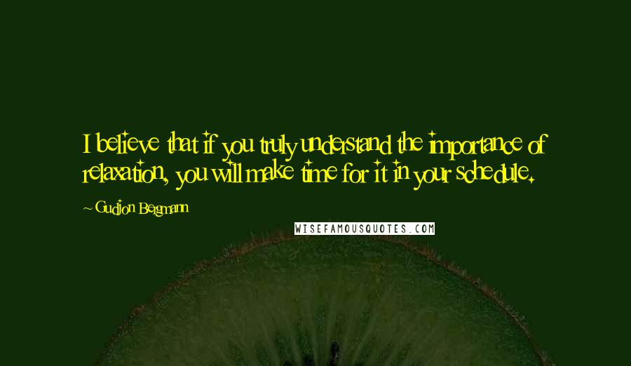 Gudjon Bergmann Quotes: I believe that if you truly understand the importance of relaxation, you will make time for it in your schedule.