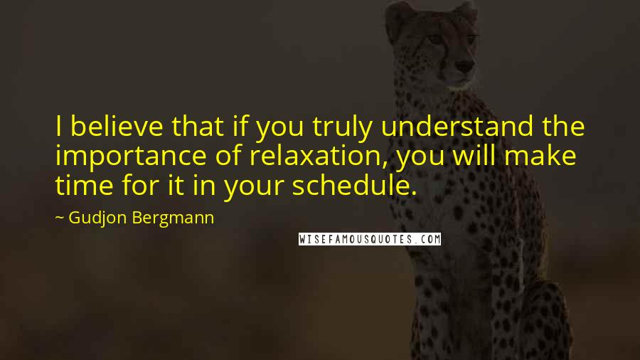 Gudjon Bergmann Quotes: I believe that if you truly understand the importance of relaxation, you will make time for it in your schedule.