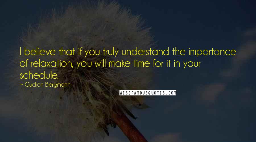 Gudjon Bergmann Quotes: I believe that if you truly understand the importance of relaxation, you will make time for it in your schedule.