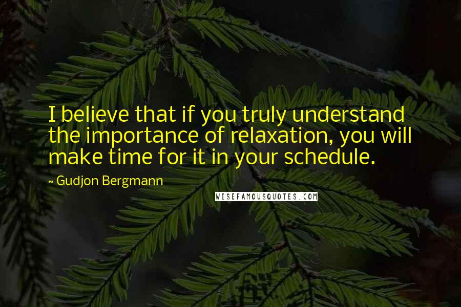 Gudjon Bergmann Quotes: I believe that if you truly understand the importance of relaxation, you will make time for it in your schedule.