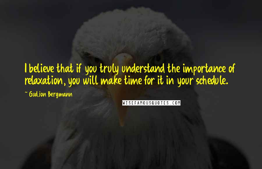 Gudjon Bergmann Quotes: I believe that if you truly understand the importance of relaxation, you will make time for it in your schedule.