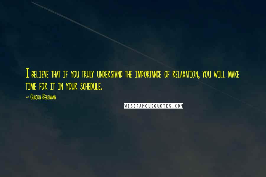 Gudjon Bergmann Quotes: I believe that if you truly understand the importance of relaxation, you will make time for it in your schedule.