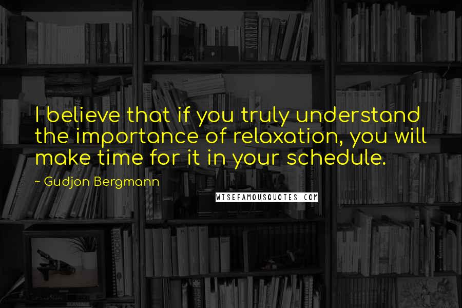 Gudjon Bergmann Quotes: I believe that if you truly understand the importance of relaxation, you will make time for it in your schedule.