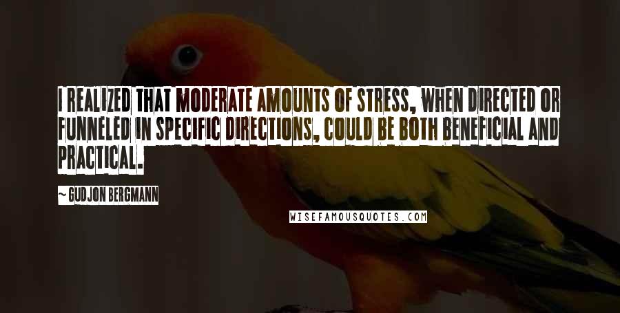 Gudjon Bergmann Quotes: I realized that moderate amounts of stress, when directed or funneled in specific directions, could be both beneficial and practical.