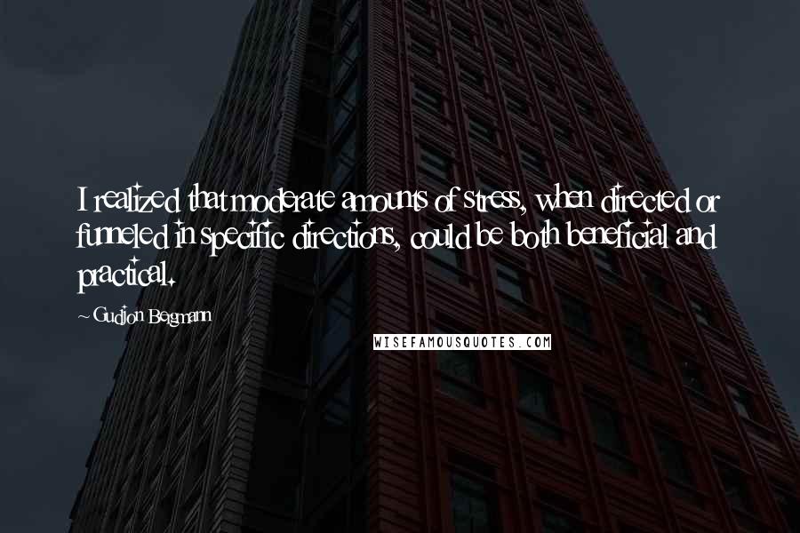 Gudjon Bergmann Quotes: I realized that moderate amounts of stress, when directed or funneled in specific directions, could be both beneficial and practical.