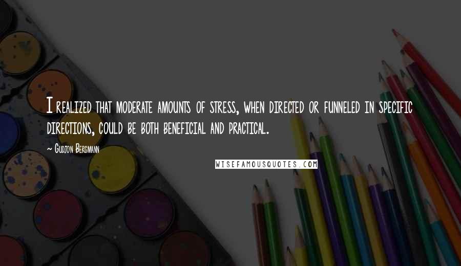 Gudjon Bergmann Quotes: I realized that moderate amounts of stress, when directed or funneled in specific directions, could be both beneficial and practical.