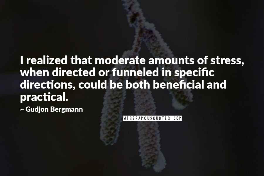 Gudjon Bergmann Quotes: I realized that moderate amounts of stress, when directed or funneled in specific directions, could be both beneficial and practical.