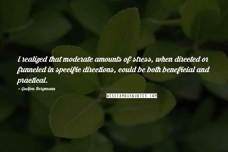 Gudjon Bergmann Quotes: I realized that moderate amounts of stress, when directed or funneled in specific directions, could be both beneficial and practical.