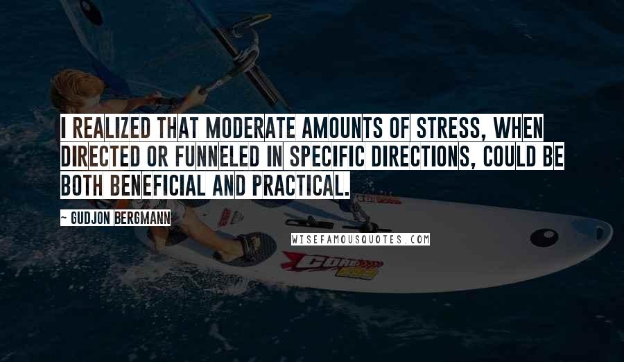 Gudjon Bergmann Quotes: I realized that moderate amounts of stress, when directed or funneled in specific directions, could be both beneficial and practical.