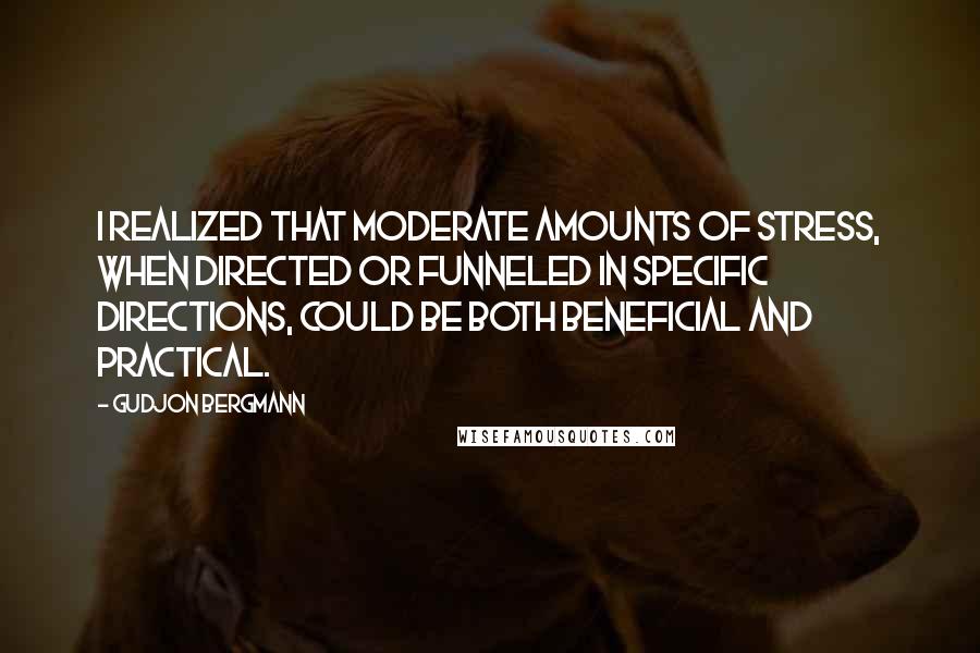 Gudjon Bergmann Quotes: I realized that moderate amounts of stress, when directed or funneled in specific directions, could be both beneficial and practical.