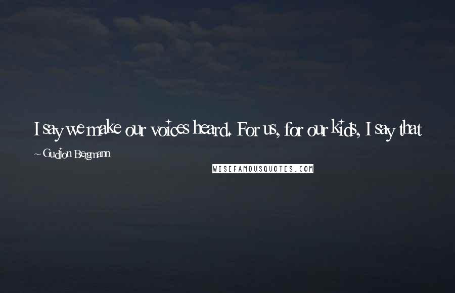 Gudjon Bergmann Quotes: I say we make our voices heard. For us, for our kids, I say that it is time to figure out a new approach to spirituality, one that honors rationality.