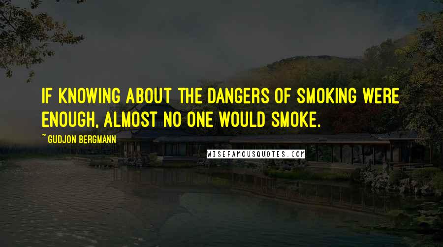 Gudjon Bergmann Quotes: If knowing about the dangers of smoking were enough, almost no one would smoke.