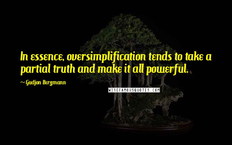 Gudjon Bergmann Quotes: In essence, oversimplification tends to take a partial truth and make it all powerful.