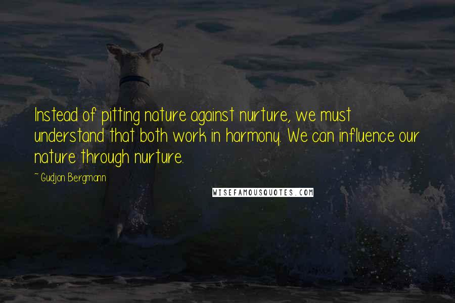 Gudjon Bergmann Quotes: Instead of pitting nature against nurture, we must understand that both work in harmony. We can influence our nature through nurture.