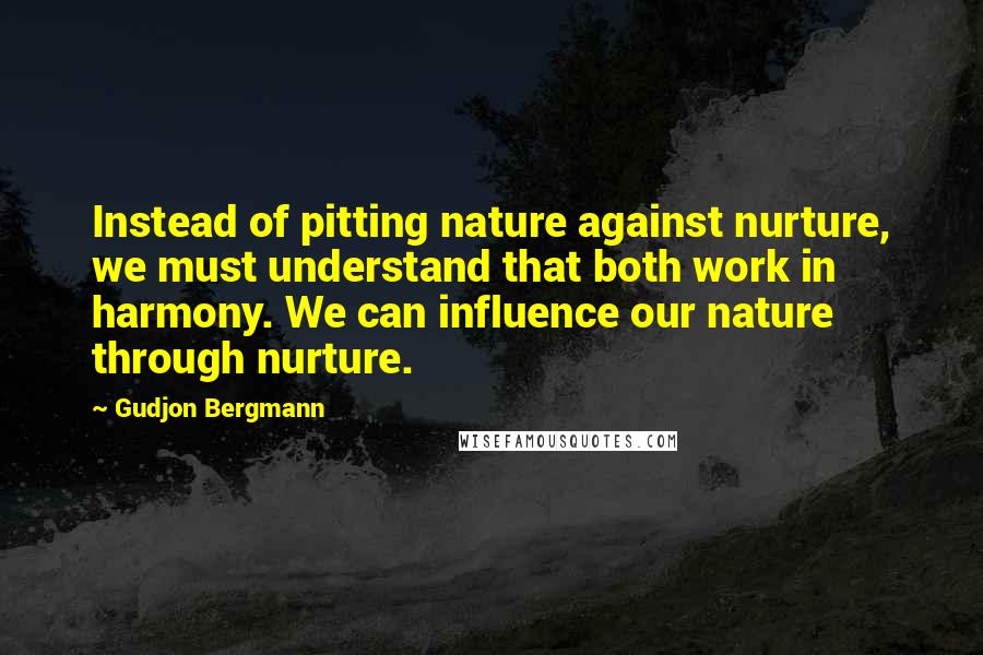 Gudjon Bergmann Quotes: Instead of pitting nature against nurture, we must understand that both work in harmony. We can influence our nature through nurture.