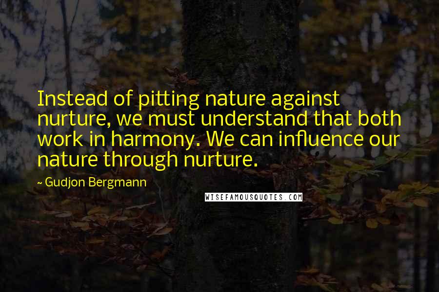 Gudjon Bergmann Quotes: Instead of pitting nature against nurture, we must understand that both work in harmony. We can influence our nature through nurture.