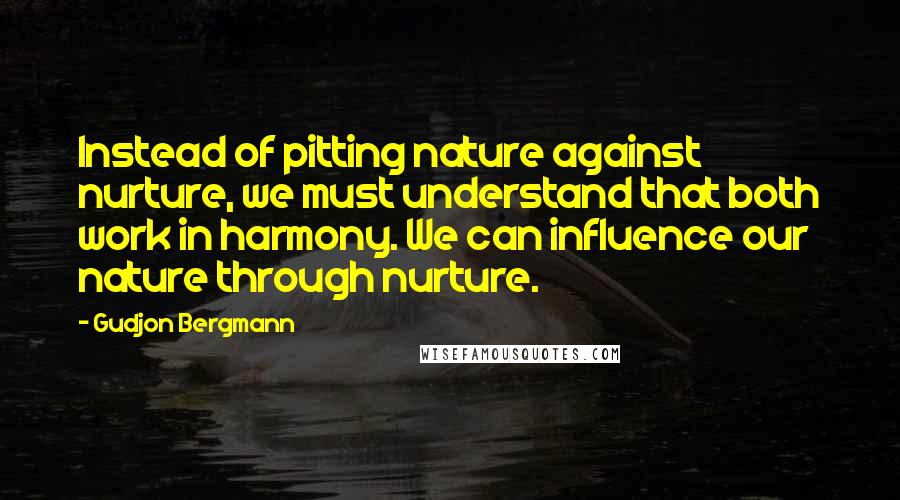 Gudjon Bergmann Quotes: Instead of pitting nature against nurture, we must understand that both work in harmony. We can influence our nature through nurture.