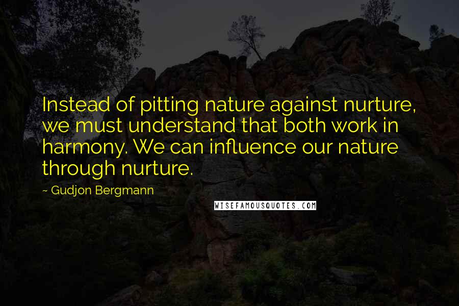 Gudjon Bergmann Quotes: Instead of pitting nature against nurture, we must understand that both work in harmony. We can influence our nature through nurture.