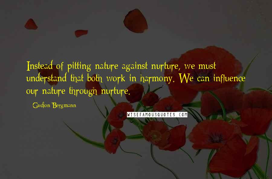 Gudjon Bergmann Quotes: Instead of pitting nature against nurture, we must understand that both work in harmony. We can influence our nature through nurture.