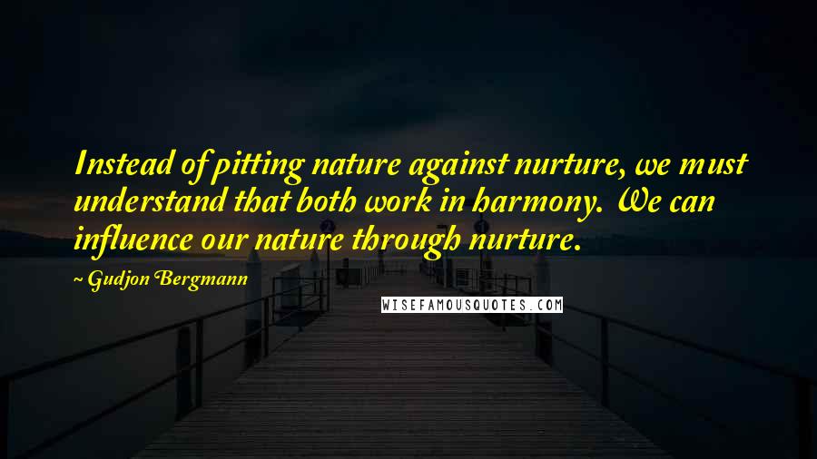 Gudjon Bergmann Quotes: Instead of pitting nature against nurture, we must understand that both work in harmony. We can influence our nature through nurture.