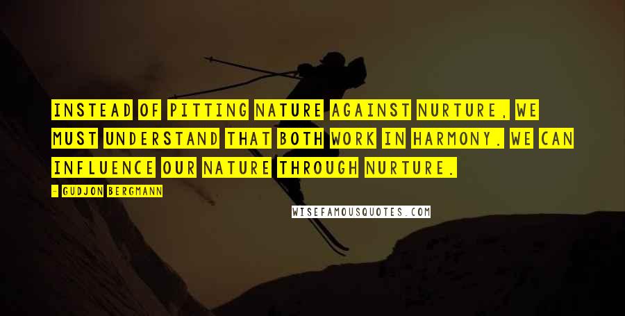 Gudjon Bergmann Quotes: Instead of pitting nature against nurture, we must understand that both work in harmony. We can influence our nature through nurture.