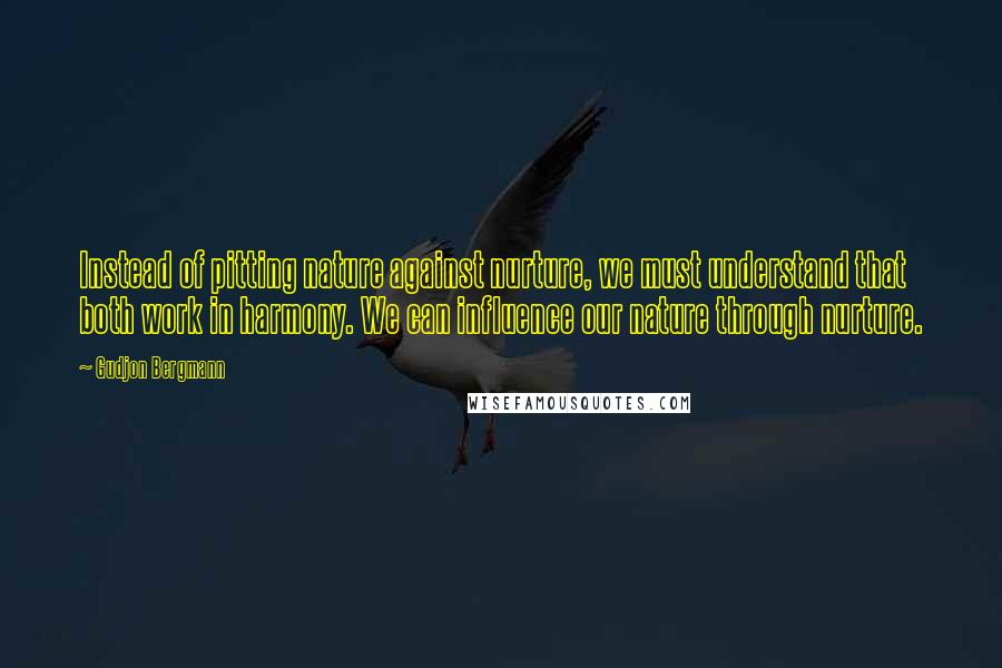 Gudjon Bergmann Quotes: Instead of pitting nature against nurture, we must understand that both work in harmony. We can influence our nature through nurture.