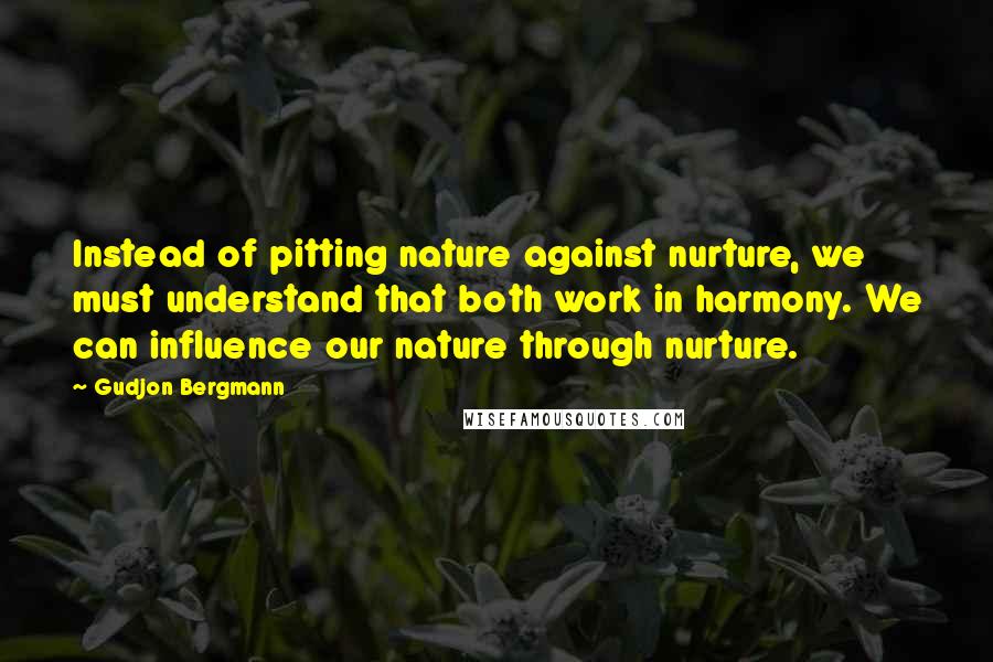 Gudjon Bergmann Quotes: Instead of pitting nature against nurture, we must understand that both work in harmony. We can influence our nature through nurture.