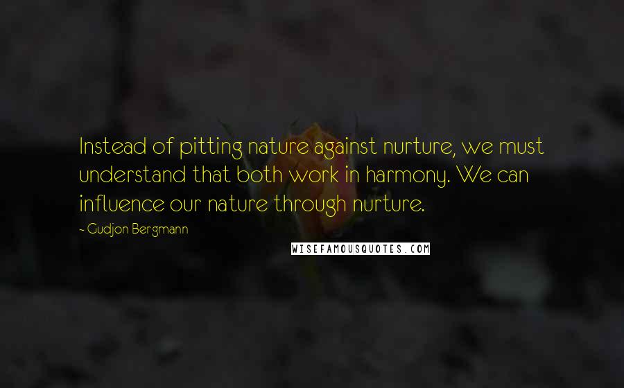 Gudjon Bergmann Quotes: Instead of pitting nature against nurture, we must understand that both work in harmony. We can influence our nature through nurture.