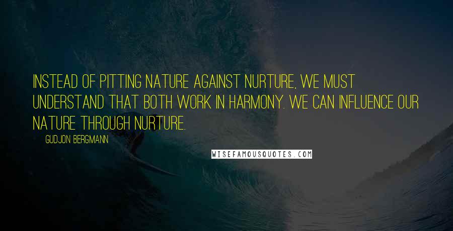 Gudjon Bergmann Quotes: Instead of pitting nature against nurture, we must understand that both work in harmony. We can influence our nature through nurture.