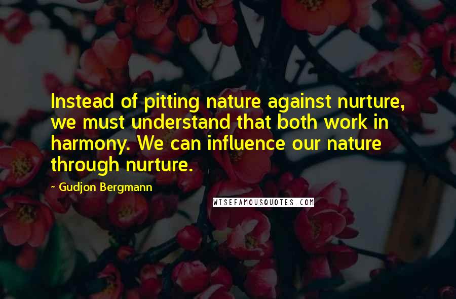 Gudjon Bergmann Quotes: Instead of pitting nature against nurture, we must understand that both work in harmony. We can influence our nature through nurture.