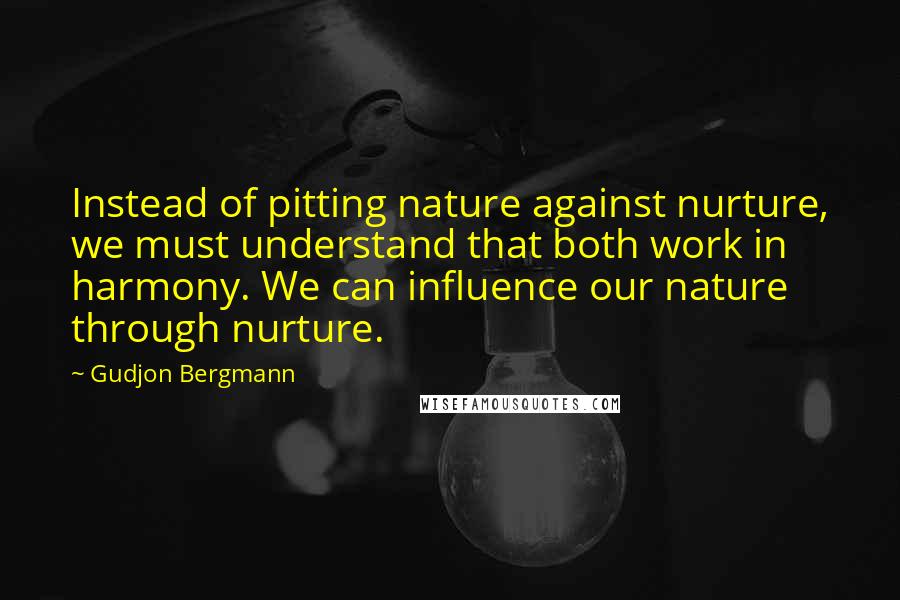 Gudjon Bergmann Quotes: Instead of pitting nature against nurture, we must understand that both work in harmony. We can influence our nature through nurture.