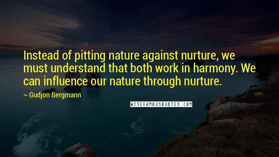 Gudjon Bergmann Quotes: Instead of pitting nature against nurture, we must understand that both work in harmony. We can influence our nature through nurture.