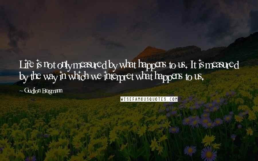 Gudjon Bergmann Quotes: Life is not only measured by what happens to us. It is measured by the way in which we interpret what happens to us.