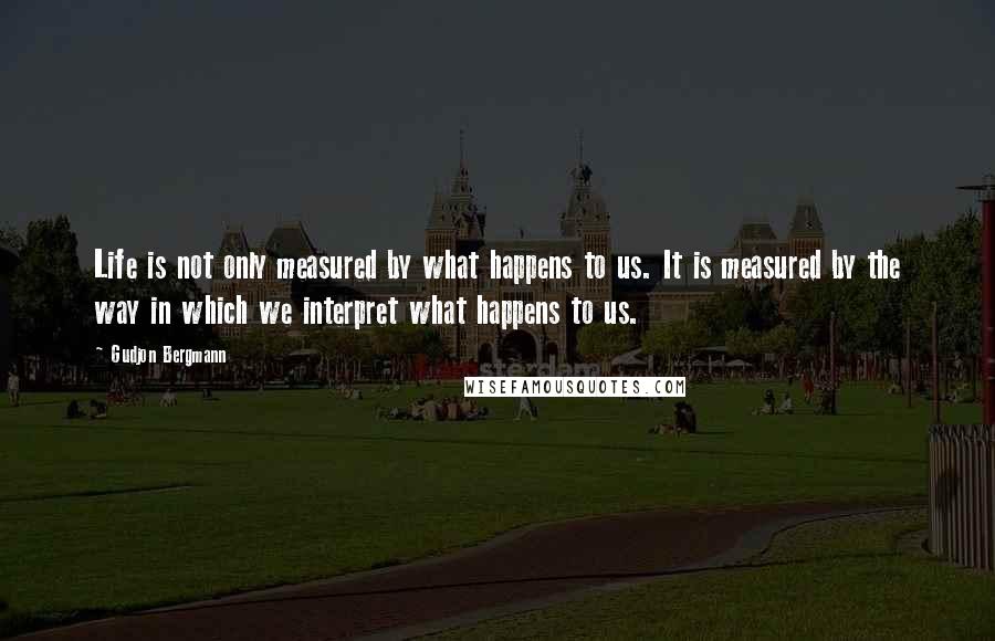 Gudjon Bergmann Quotes: Life is not only measured by what happens to us. It is measured by the way in which we interpret what happens to us.