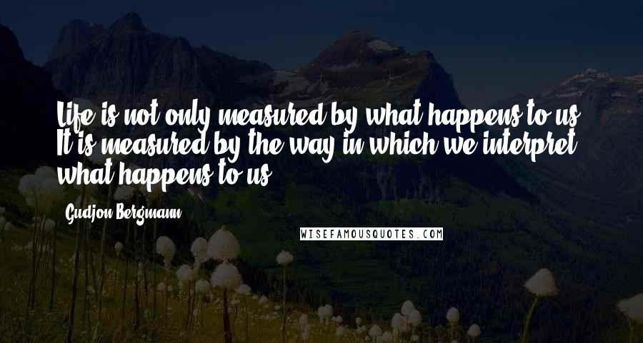 Gudjon Bergmann Quotes: Life is not only measured by what happens to us. It is measured by the way in which we interpret what happens to us.