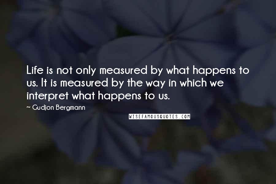 Gudjon Bergmann Quotes: Life is not only measured by what happens to us. It is measured by the way in which we interpret what happens to us.