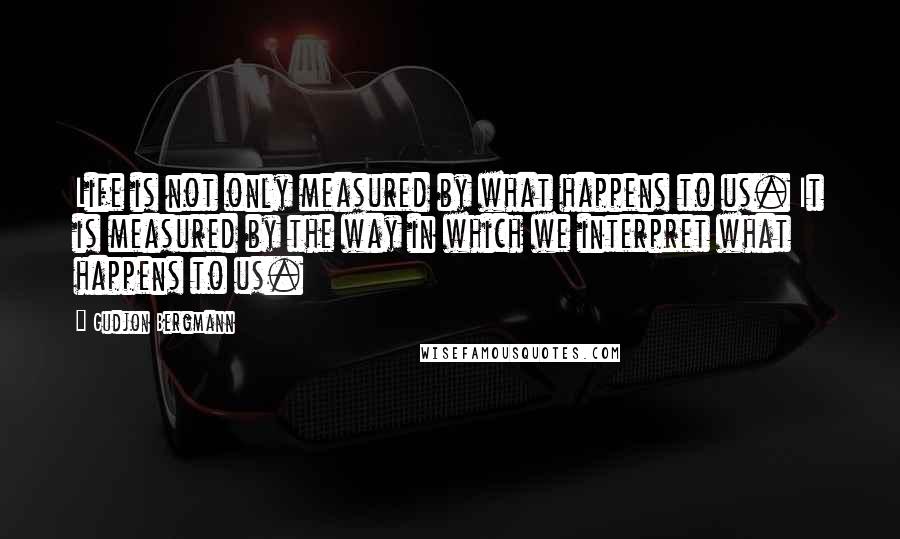 Gudjon Bergmann Quotes: Life is not only measured by what happens to us. It is measured by the way in which we interpret what happens to us.