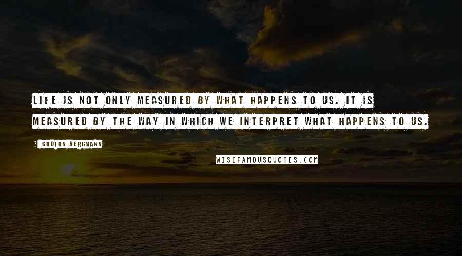 Gudjon Bergmann Quotes: Life is not only measured by what happens to us. It is measured by the way in which we interpret what happens to us.