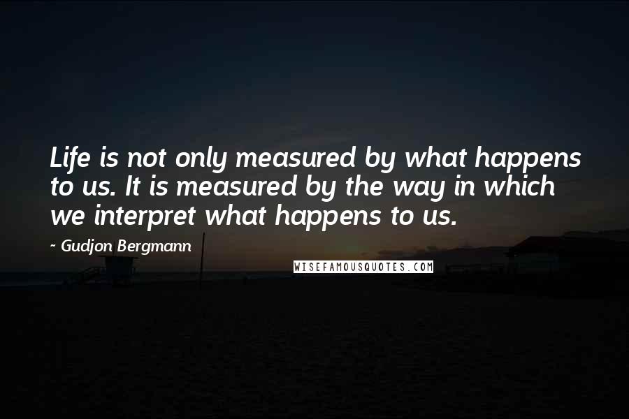 Gudjon Bergmann Quotes: Life is not only measured by what happens to us. It is measured by the way in which we interpret what happens to us.