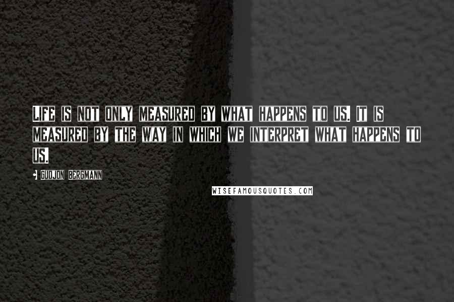 Gudjon Bergmann Quotes: Life is not only measured by what happens to us. It is measured by the way in which we interpret what happens to us.