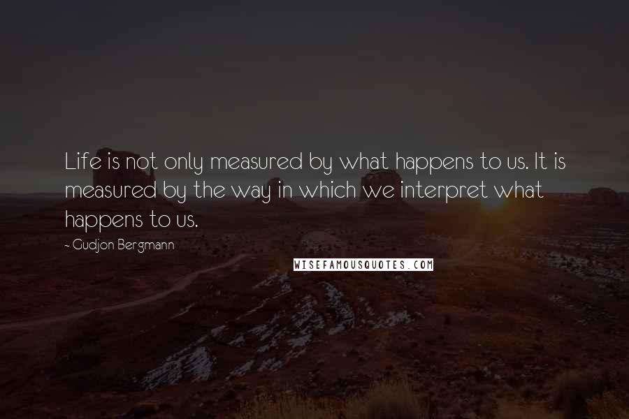 Gudjon Bergmann Quotes: Life is not only measured by what happens to us. It is measured by the way in which we interpret what happens to us.