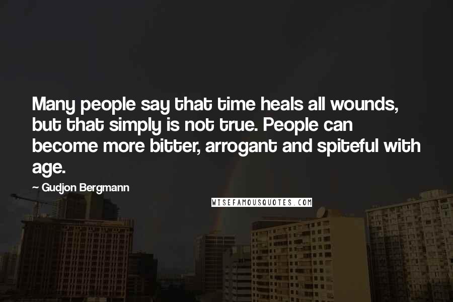 Gudjon Bergmann Quotes: Many people say that time heals all wounds, but that simply is not true. People can become more bitter, arrogant and spiteful with age.