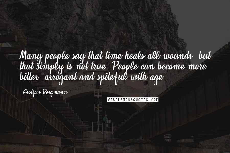 Gudjon Bergmann Quotes: Many people say that time heals all wounds, but that simply is not true. People can become more bitter, arrogant and spiteful with age.