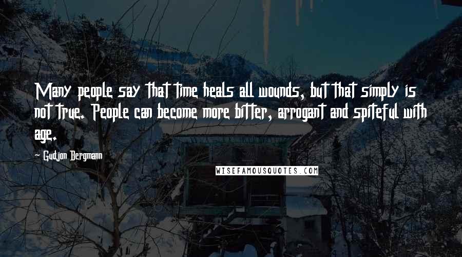 Gudjon Bergmann Quotes: Many people say that time heals all wounds, but that simply is not true. People can become more bitter, arrogant and spiteful with age.