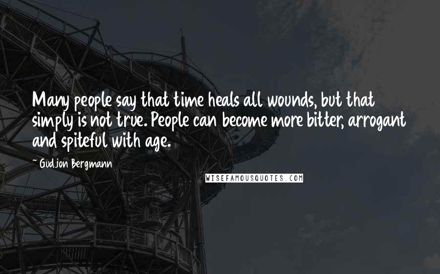 Gudjon Bergmann Quotes: Many people say that time heals all wounds, but that simply is not true. People can become more bitter, arrogant and spiteful with age.