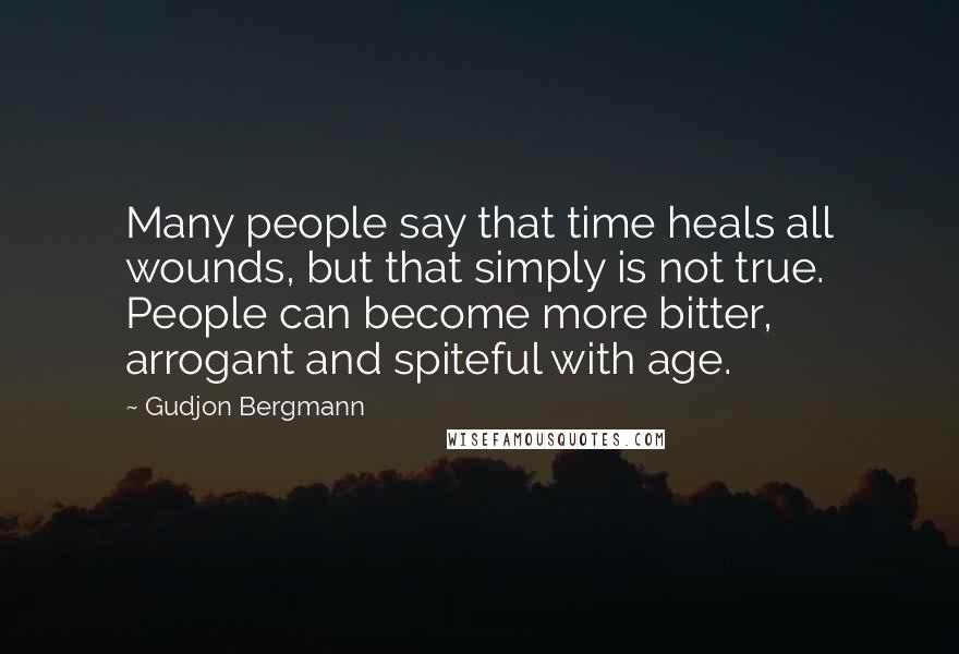 Gudjon Bergmann Quotes: Many people say that time heals all wounds, but that simply is not true. People can become more bitter, arrogant and spiteful with age.