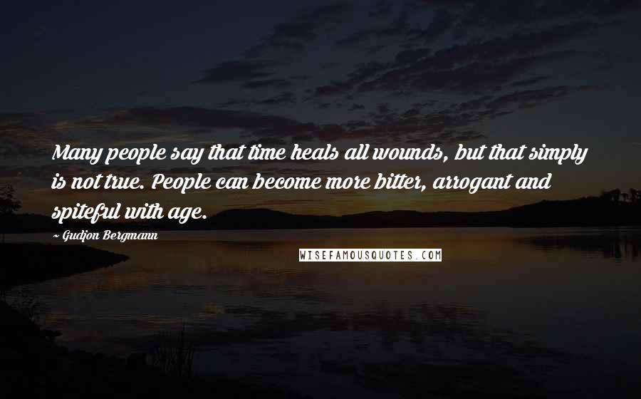 Gudjon Bergmann Quotes: Many people say that time heals all wounds, but that simply is not true. People can become more bitter, arrogant and spiteful with age.