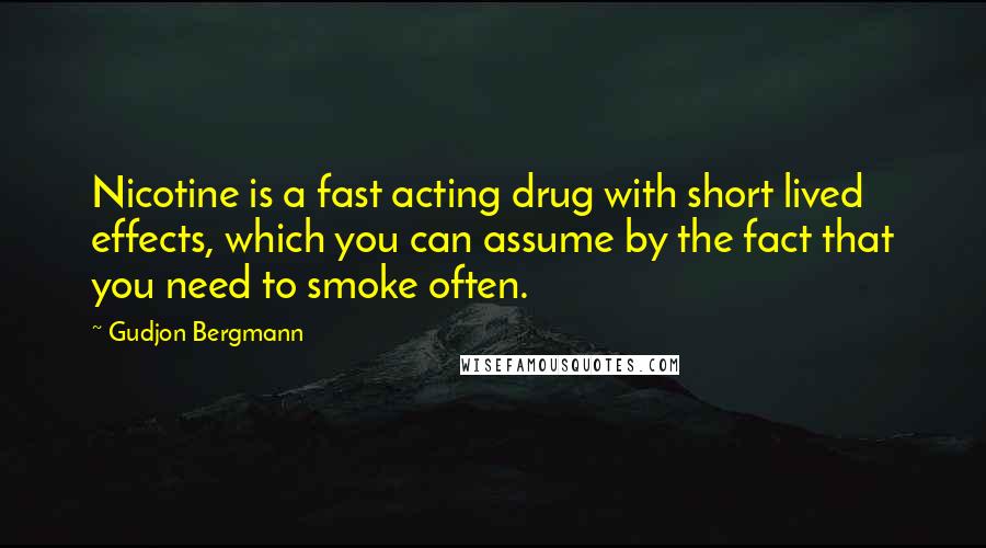 Gudjon Bergmann Quotes: Nicotine is a fast acting drug with short lived effects, which you can assume by the fact that you need to smoke often.