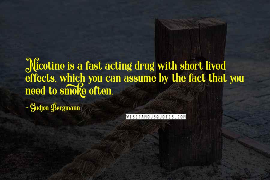 Gudjon Bergmann Quotes: Nicotine is a fast acting drug with short lived effects, which you can assume by the fact that you need to smoke often.